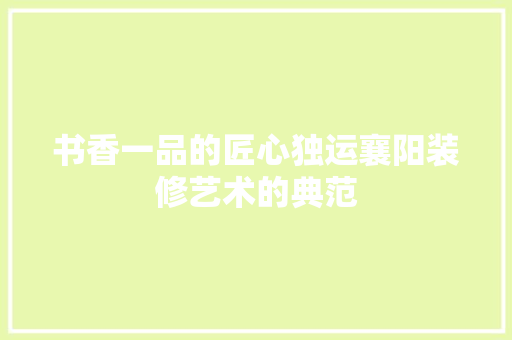 书香一品的匠心独运襄阳装修艺术的典范
