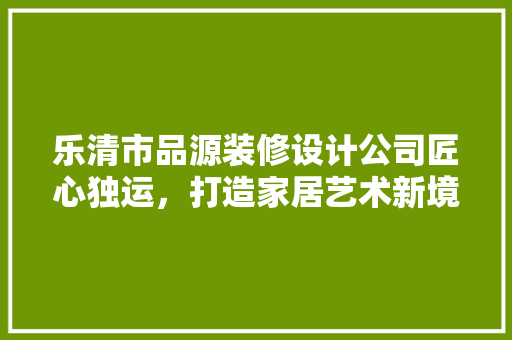 乐清市品源装修设计公司匠心独运，打造家居艺术新境界