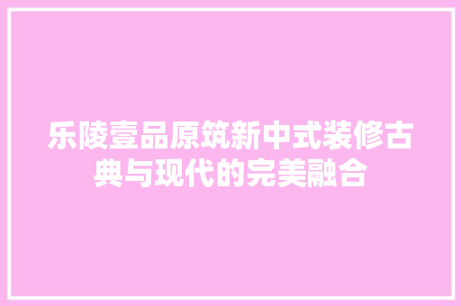 乐陵壹品原筑新中式装修古典与现代的完美融合