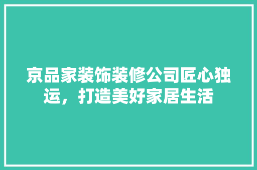 京品家装饰装修公司匠心独运，打造美好家居生活
