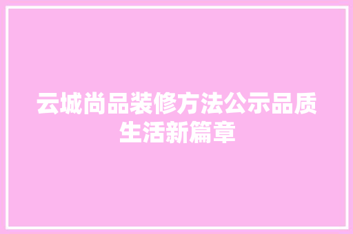 云城尚品装修方法公示品质生活新篇章