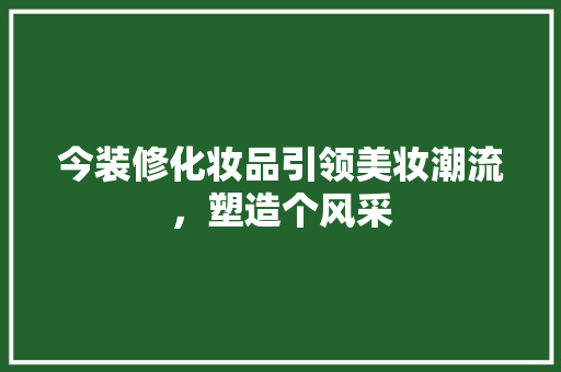 今装修化妆品引领美妆潮流，塑造个风采