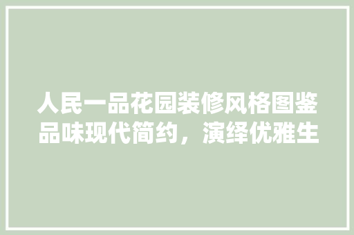 人民一品花园装修风格图鉴品味现代简约，演绎优雅生活