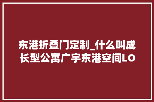 东港折叠门定制_什么叫成长型公寓广宇东港空间LOFT样板房对外开放