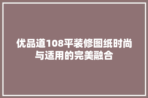 优品道108平装修图纸时尚与适用的完美融合