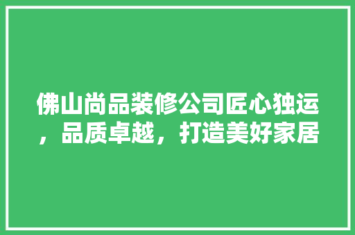 佛山尚品装修公司匠心独运，品质卓越，打造美好家居生活