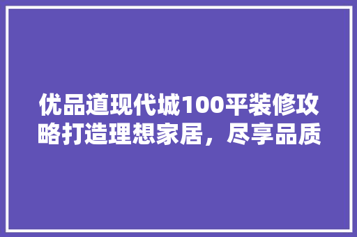 优品道现代城100平装修攻略打造理想家居，尽享品质生活