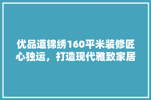 优品道锦绣160平米装修匠心独运，打造现代雅致家居典范