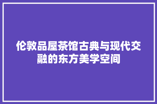 伦敦品屋茶馆古典与现代交融的东方美学空间