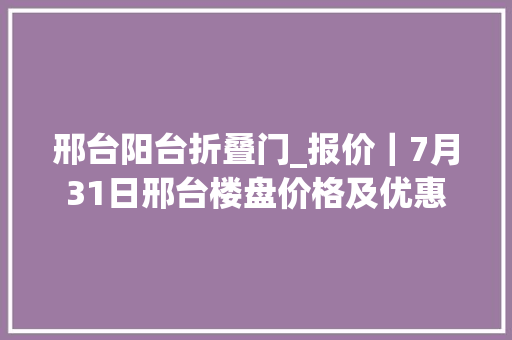 邢台阳台折叠门_报价｜7月31日邢台楼盘价格及优惠