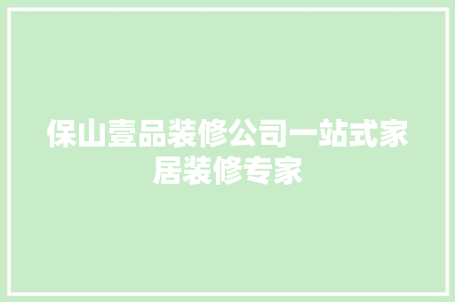 保山壹品装修公司一站式家居装修专家