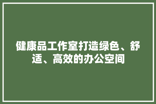 健康品工作室打造绿色、舒适、高效的办公空间