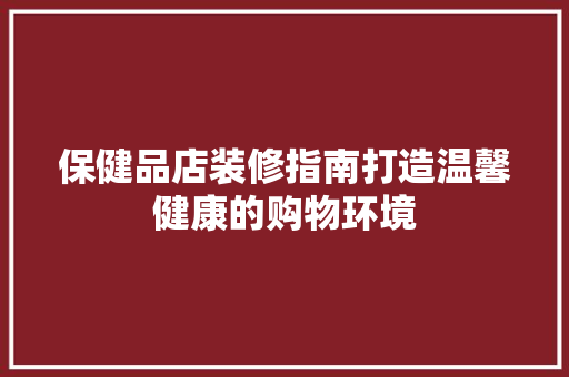 保健品店装修指南打造温馨健康的购物环境