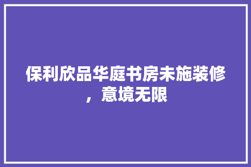 保利欣品华庭书房未施装修，意境无限