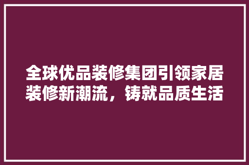 全球优品装修集团引领家居装修新潮流，铸就品质生活典范