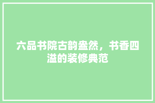 六品书院古韵盎然，书香四溢的装修典范