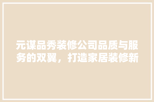 元谋品秀装修公司品质与服务的双翼，打造家居装修新标杆