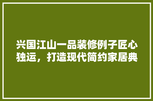 兴国江山一品装修例子匠心独运，打造现代简约家居典范