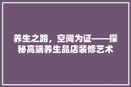养生之路，空间为证——探秘高端养生品店装修艺术