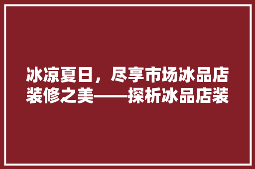 冰凉夏日，尽享市场冰品店装修之美——探析冰品店装修设计趋势