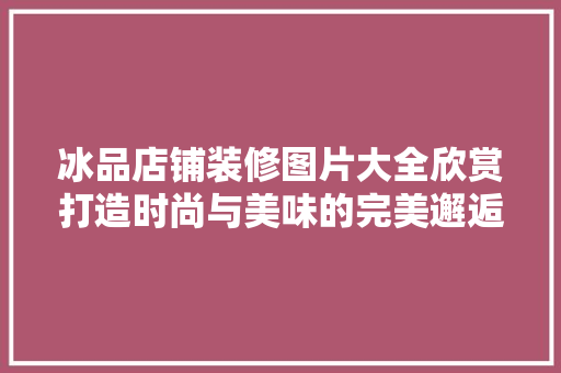 冰品店铺装修图片大全欣赏打造时尚与美味的完美邂逅