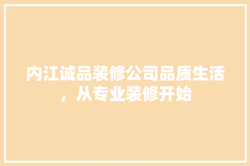 内江诚品装修公司品质生活，从专业装修开始