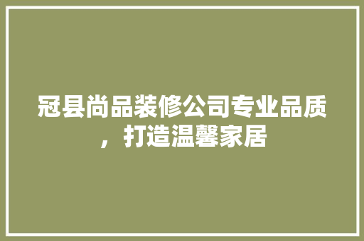冠县尚品装修公司专业品质，打造温馨家居
