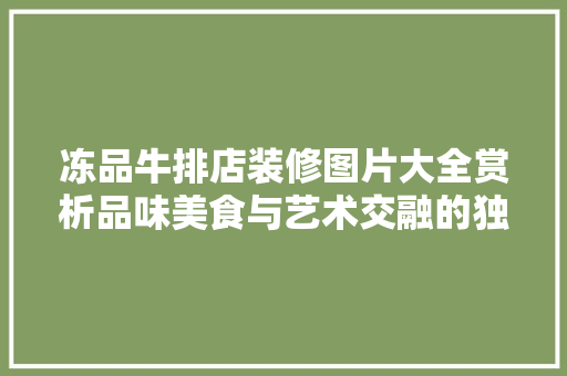 冻品牛排店装修图片大全赏析品味美食与艺术交融的独特空间