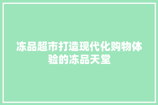 冻品超市打造现代化购物体验的冻品天堂