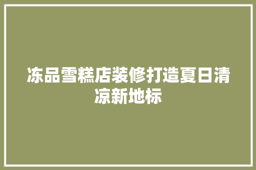 冻品雪糕店装修打造夏日清凉新地标
