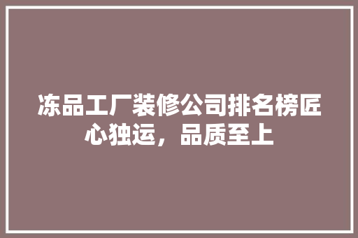 冻品工厂装修公司排名榜匠心独运，品质至上