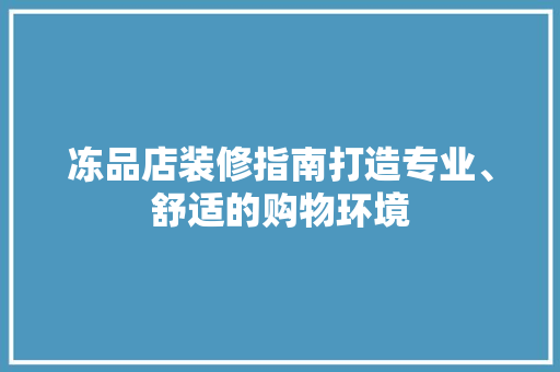 冻品店装修指南打造专业、舒适的购物环境