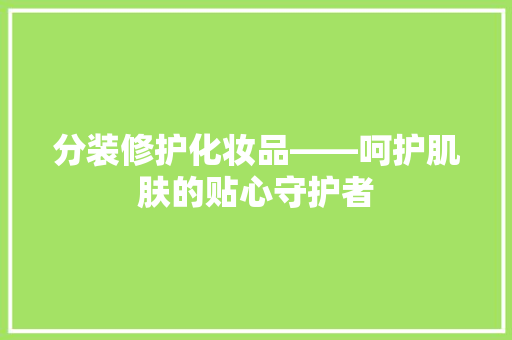 分装修护化妆品——呵护肌肤的贴心守护者