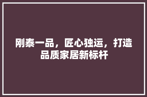 刚泰一品，匠心独运，打造品质家居新标杆