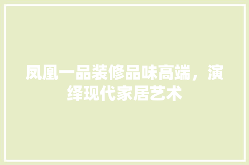 凤凰一品装修品味高端，演绎现代家居艺术