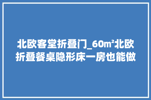 北欧客堂折叠门_60㎡北欧折叠餐桌隐形床一房也能做二房