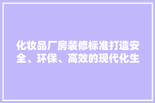 化妆品厂房装修标准打造安全、环保、高效的现代化生产环境