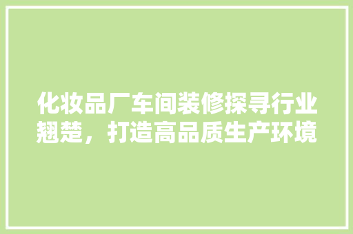 化妆品厂车间装修探寻行业翘楚，打造高品质生产环境