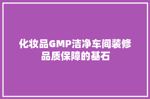 化妆品GMP洁净车间装修品质保障的基石
