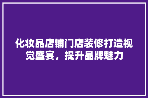 化妆品店铺门店装修打造视觉盛宴，提升品牌魅力