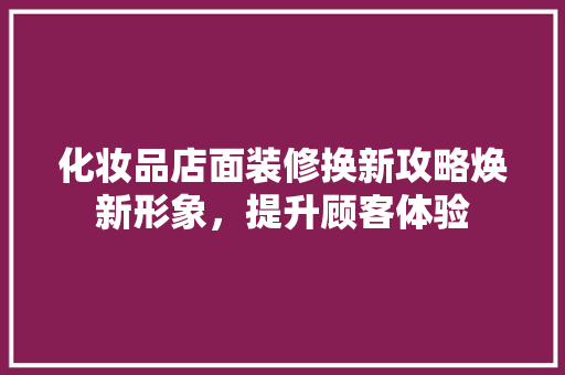 化妆品店面装修换新攻略焕新形象，提升顾客体验
