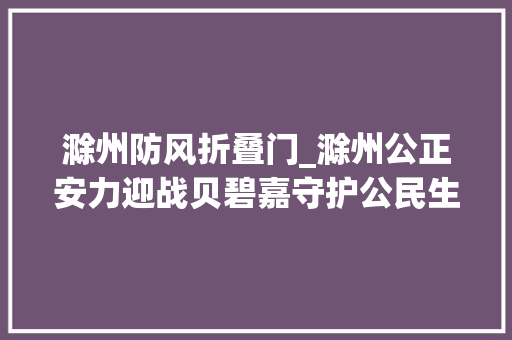 滁州防风折叠门_滁州公正安力迎战贝碧嘉守护公民生命家当安然