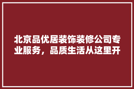 北京品优居装饰装修公司专业服务，品质生活从这里开始