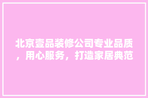 北京壹品装修公司专业品质，用心服务，打造家居典范
