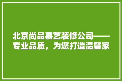 北京尚品嘉艺装修公司——专业品质，为您打造温馨家居