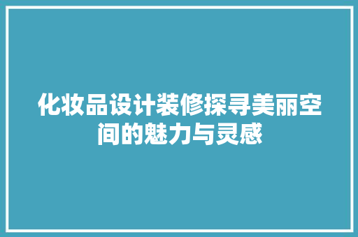 化妆品设计装修探寻美丽空间的魅力与灵感