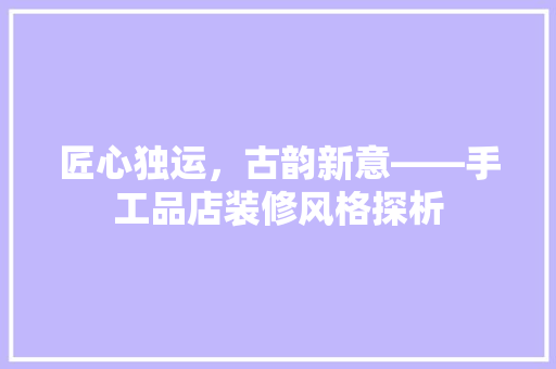 匠心独运，古韵新意——手工品店装修风格探析
