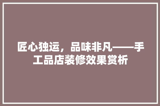 匠心独运，品味非凡——手工品店装修效果赏析