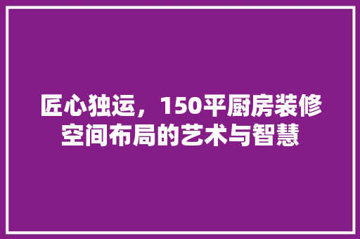 匠心独运，150平厨房装修空间布局的艺术与智慧