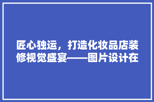 匠心独运，打造化妆品店装修视觉盛宴——图片设计在空间美学中的魅力